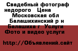 Свадебный фотограф недорого › Цена ­ 1 500 - Московская обл., Балашихинский р-н, Балашиха г. Услуги » Фото и видео услуги   